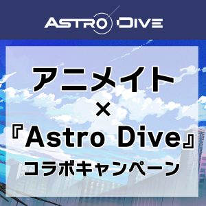 アニメイト✕『Astro Dive』コラボキャンペーン実施！